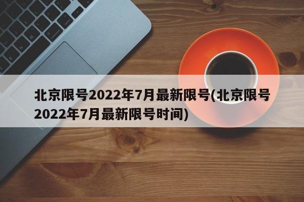 北京限号2022年7月最新限号(北京限号2022年7月最新限号时间)