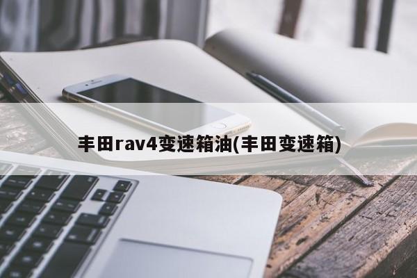 丰田rav4变速箱油(丰田变速箱)