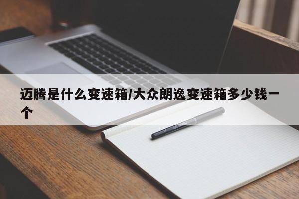 迈腾是什么变速箱/大众朗逸变速箱多少钱一个