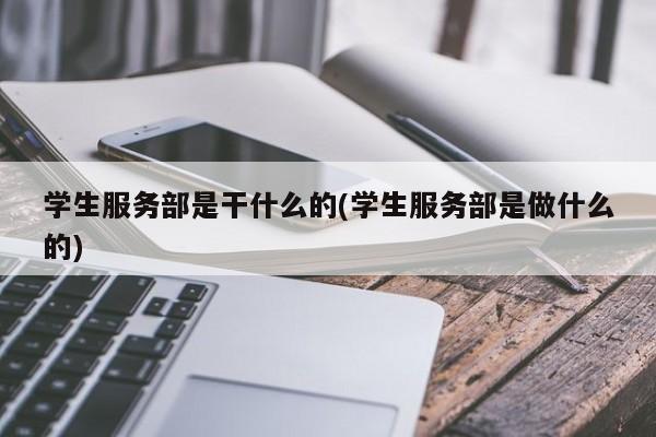 学生服务部是干什么的(学生服务部是做什么的)