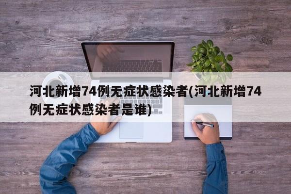 河北新增74例无症状感染者(河北新增74例无症状感染者是谁)