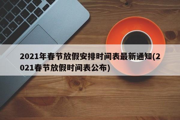 2021年春节放假安排时间表最新通知(2021春节放假时间表公布)