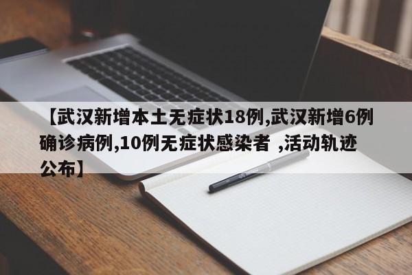 【武汉新增本土无症状18例,武汉新增6例确诊病例,10例无症状感染者 ,活动轨迹公布】