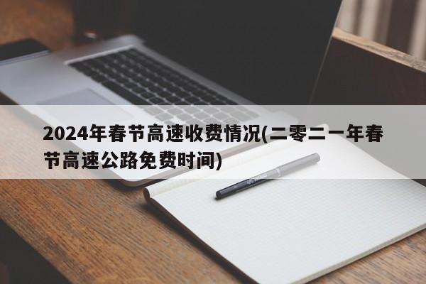 2024年春节高速收费情况(二零二一年春节高速公路免费时间)