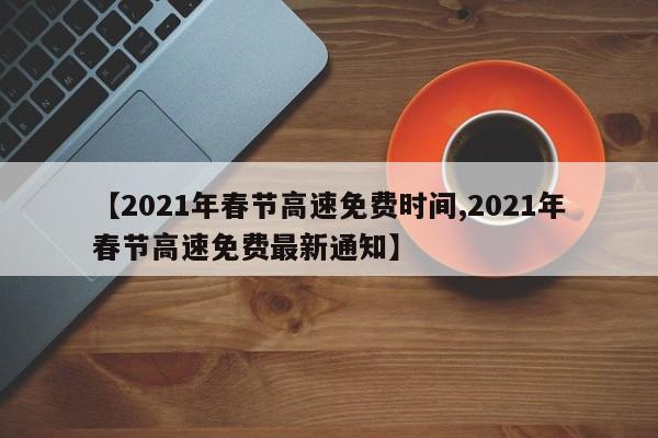 【2021年春节高速免费时间,2021年春节高速免费最新通知】
