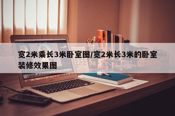 宽2米乘长3米卧室图/宽2米长3米的卧室装修效果图
