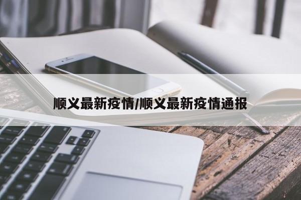 顺义最新疫情/顺义最新疫情通报