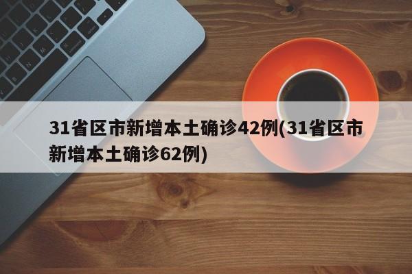 31省区市新增本土确诊42例(31省区市新增本土确诊62例)