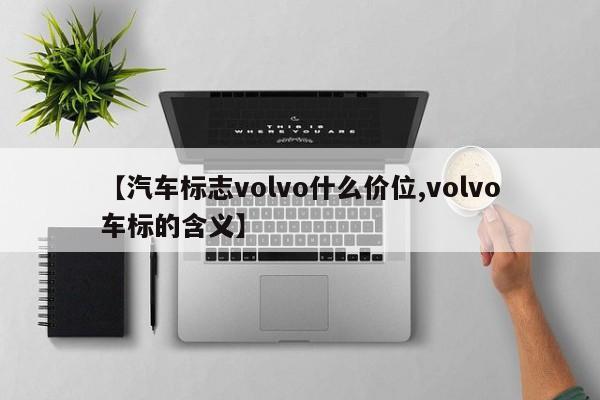 【汽车标志volvo什么价位,volvo车标的含义】