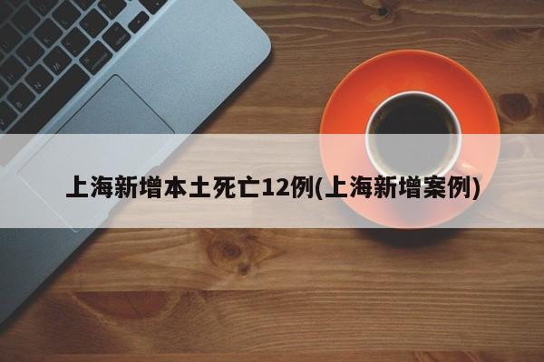 上海新增本土死亡12例(上海新增案例)