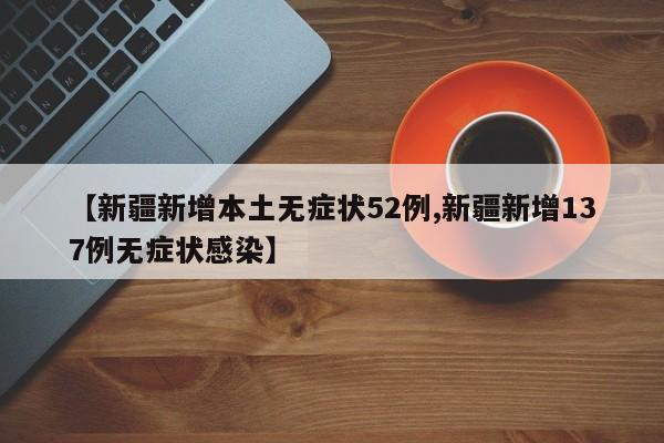 【新疆新增本土无症状52例,新疆新增137例无症状感染】