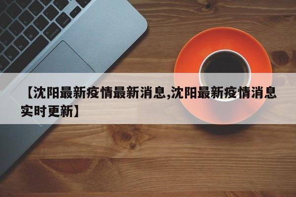 【沈阳最新疫情最新消息,沈阳最新疫情消息实时更新】