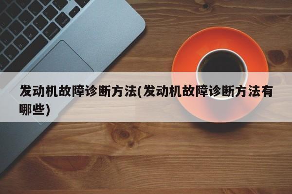发动机故障诊断方法(发动机故障诊断方法有哪些)