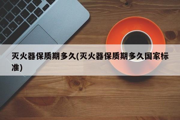 灭火器保质期多久(灭火器保质期多久国家标准)
