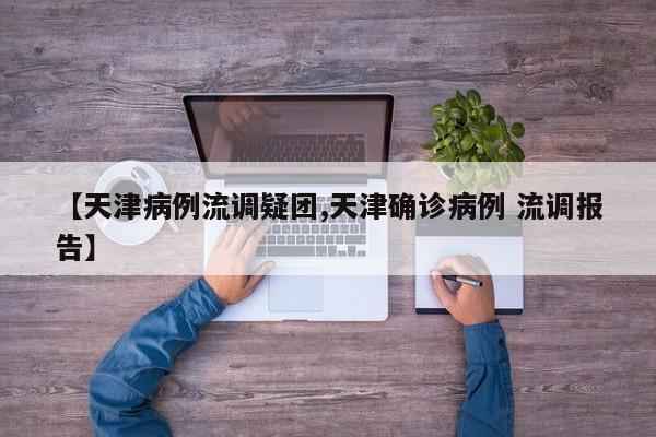 【天津病例流调疑团,天津确诊病例 流调报告】