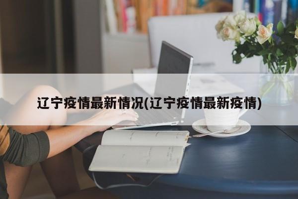 辽宁疫情最新情况(辽宁疫情最新疫情)