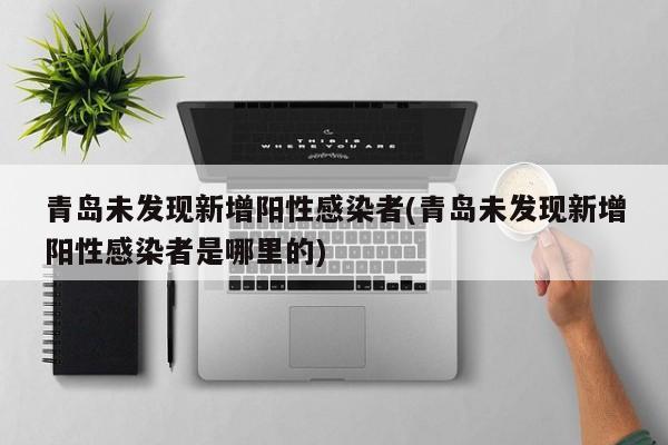 青岛未发现新增阳性感染者(青岛未发现新增阳性感染者是哪里的)