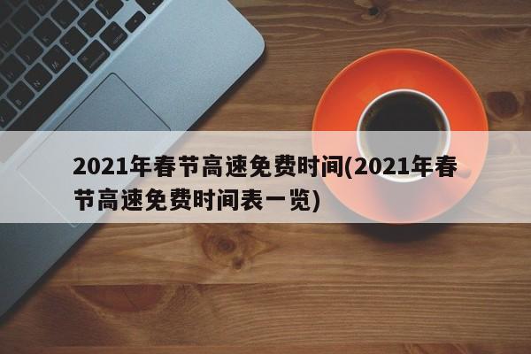 2021年春节高速免费时间(2021年春节高速免费时间表一览)