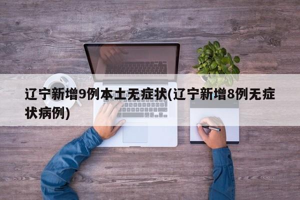 辽宁新增9例本土无症状(辽宁新增8例无症状病例)