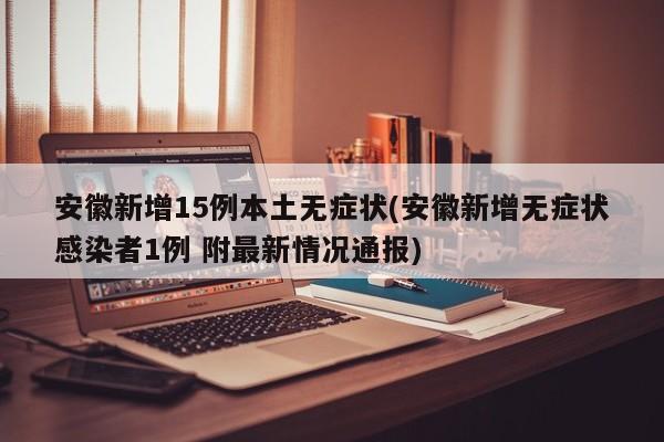 安徽新增15例本土无症状(安徽新增无症状感染者1例 附最新情况通报)