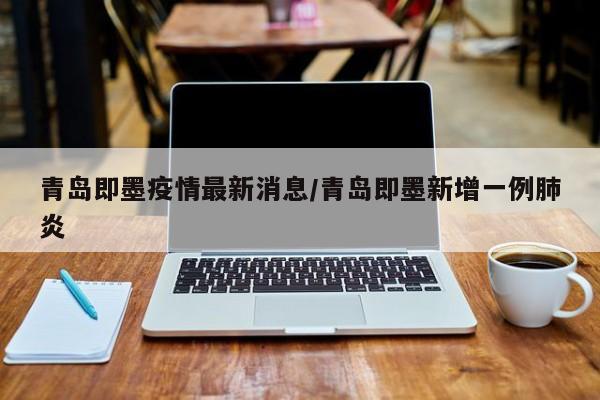 青岛即墨疫情最新消息/青岛即墨新增一例肺炎