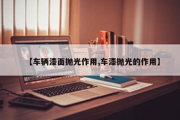 【车辆漆面抛光作用,车漆抛光的作用】