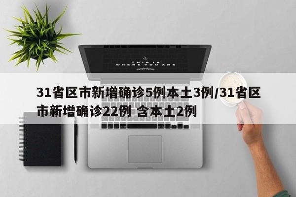 31省区市新增确诊5例本土3例/31省区市新增确诊22例 含本土2例