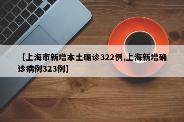 【上海市新增本土确诊322例,上海新增确诊病例323例】