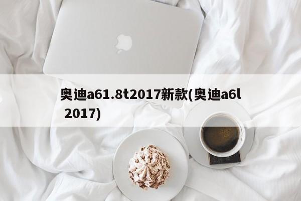 奥迪a61.8t2017新款(奥迪a6l 2017)