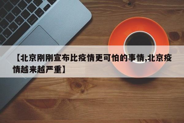 【北京刚刚宣布比疫情更可怕的事情,北京疫情越来越严重】