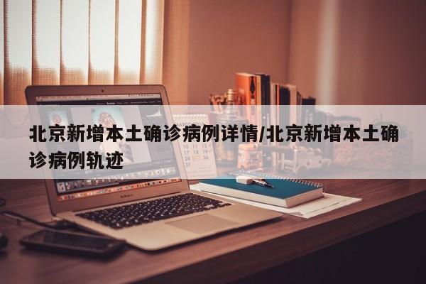 北京新增本土确诊病例详情/北京新增本土确诊病例轨迹