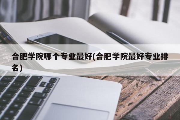 合肥学院哪个专业最好(合肥学院最好专业排名)