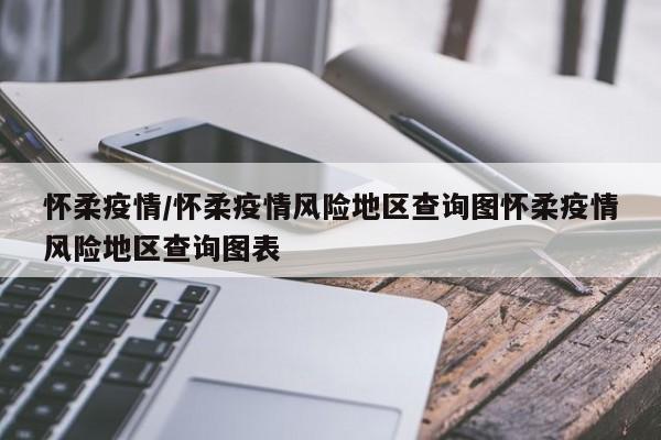 怀柔疫情/怀柔疫情风险地区查询图怀柔疫情风险地区查询图表