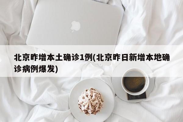 北京昨增本土确诊1例(北京昨日新增本地确诊病例爆发)