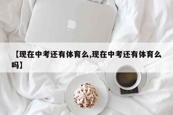 【现在中考还有体育么,现在中考还有体育么吗】