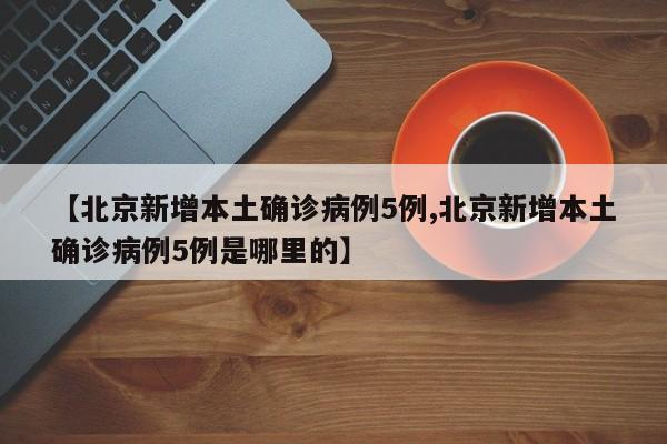 【北京新增本土确诊病例5例,北京新增本土确诊病例5例是哪里的】