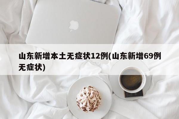山东新增本土无症状12例(山东新增69例无症状)