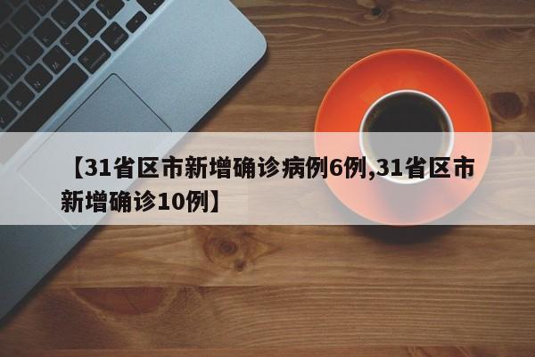 【31省区市新增确诊病例6例,31省区市新增确诊10例】