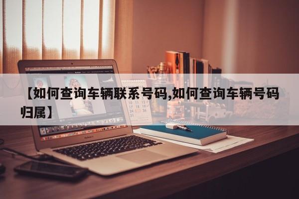 【如何查询车辆联系号码,如何查询车辆号码归属】