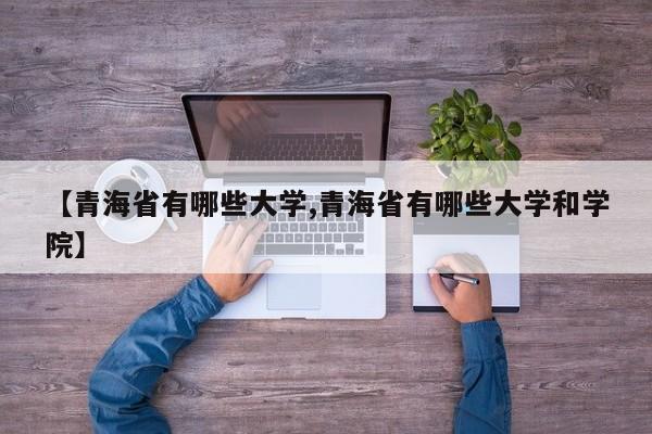 【青海省有哪些大学,青海省有哪些大学和学院】