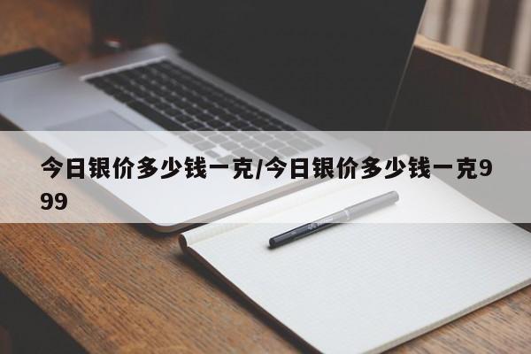 今日银价多少钱一克/今日银价多少钱一克999