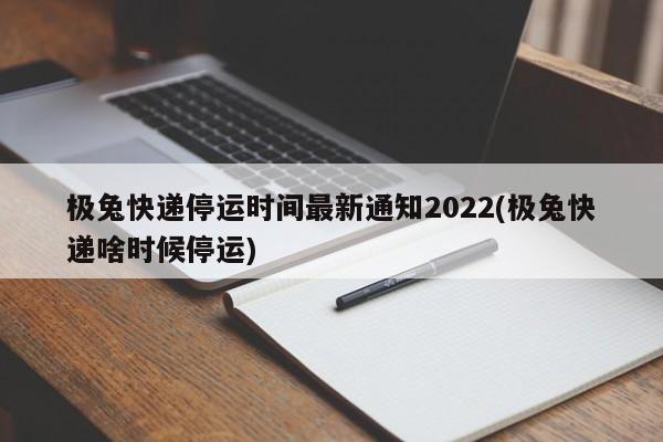 极兔快递停运时间最新通知2022(极兔快递啥时候停运)