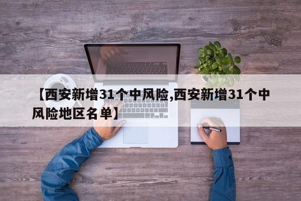 【西安新增31个中风险,西安新增31个中风险地区名单】