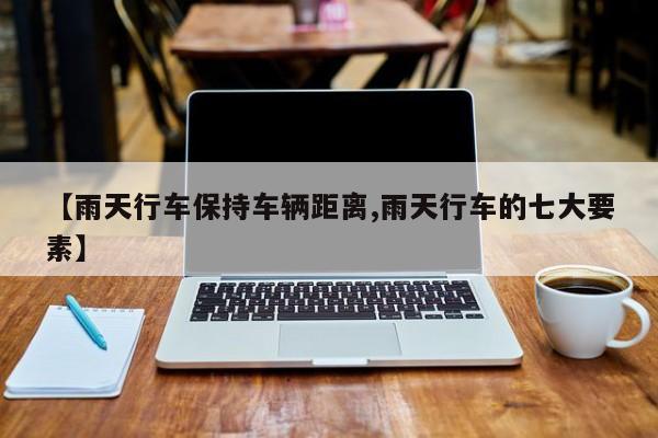 【雨天行车保持车辆距离,雨天行车的七大要素】