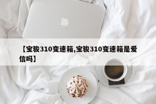 【宝骏310变速箱,宝骏310变速箱是爱信吗】