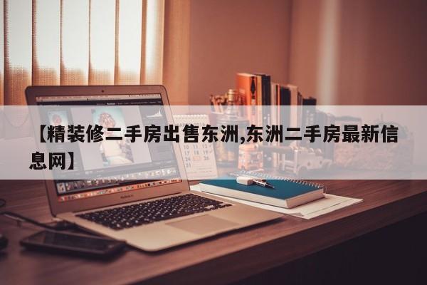 【精装修二手房出售东洲,东洲二手房最新信息网】