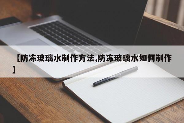 【防冻玻璃水制作方法,防冻玻璃水如何制作】