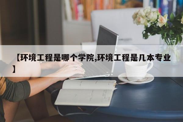 【环境工程是哪个学院,环境工程是几本专业】