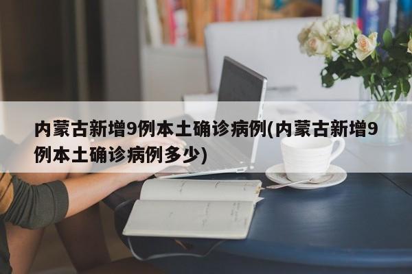 内蒙古新增9例本土确诊病例(内蒙古新增9例本土确诊病例多少)