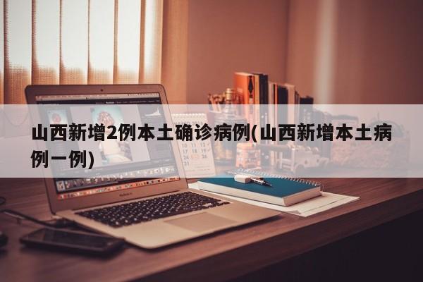 山西新增2例本土确诊病例(山西新增本土病例一例)